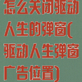怎么关闭驱动人生的弹窗(驱动人生弹窗广告位置)