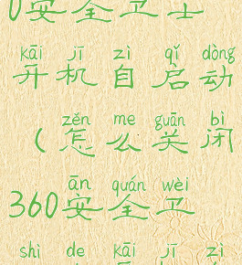 怎么关闭360安全卫士开机自启动(怎么关闭360安全卫士的开机自启)