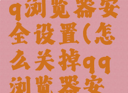 怎么关闭qq浏览器安全设置(怎么关掉qq浏览器安全)