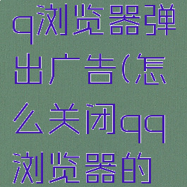 怎么关闭qq浏览器弹出广告(怎么关闭qq浏览器的开启广告)