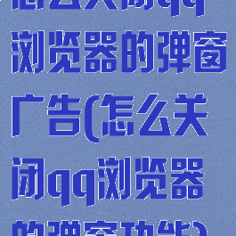 怎么关闭qq浏览器的弹窗广告(怎么关闭qq浏览器的弹窗功能)