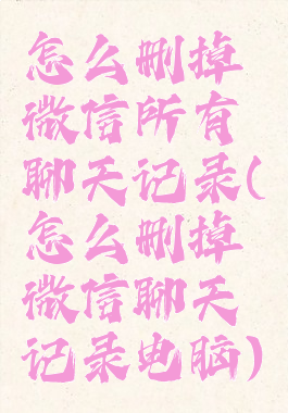 怎么删掉微信所有聊天记录(怎么删掉微信聊天记录电脑)