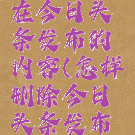 怎么删除在今日头条发布的内容(怎样删除今日头条发布的文章)