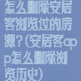 怎么删除安居客浏览过的房源?(安居客app怎么删除浏览历史)