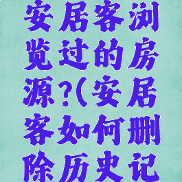 怎么删除安居客浏览过的房源?(安居客如何删除历史记录)