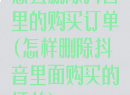 怎么删除抖音里的购买订单(怎样删除抖音里面购买的订单)