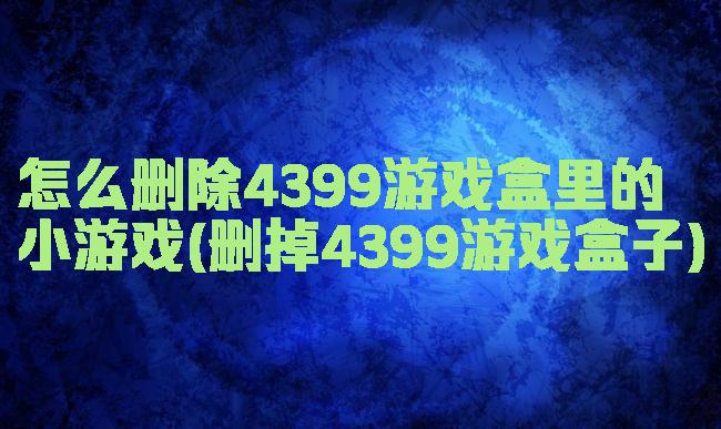 怎么删除4399游戏盒里的小游戏(删掉4399游戏盒子)