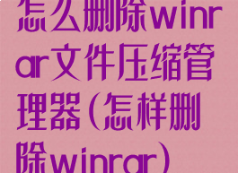 怎么删除winrar文件压缩管理器(怎样删除winrar)