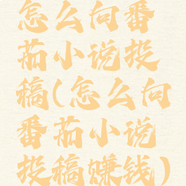 怎么向番茄小说投稿(怎么向番茄小说投稿赚钱)