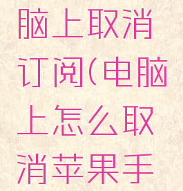 怎么在电脑上取消订阅(电脑上怎么取消苹果手机订阅)