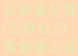 怎么在百度地图设置不走高速公路(怎样在百度地图上设置不走高速)