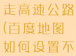 怎么在百度地图设置不走高速公路(百度地图如何设置不走高速公路)