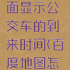 怎么在百度地图里面显示公交车的到来时间(百度地图怎么显示实时公交)
