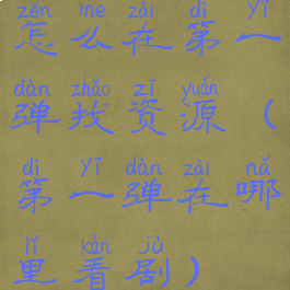 怎么在第一弹找资源(第一弹在哪里看剧)
