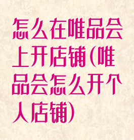 怎么在唯品会上开店铺(唯品会怎么开个人店铺)