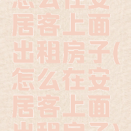 怎么在安居客上面出租房子(怎么在安居客上面出租房子)