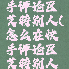 怎么在快手评论区艾特别人(怎么在快手评论区艾特别人呢)