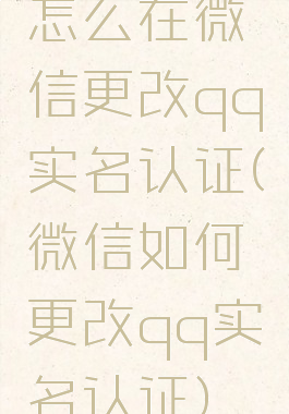 怎么在微信更改qq实名认证(微信如何更改qq实名认证)
