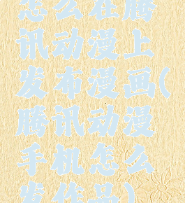 怎么在腾讯动漫上发布漫画(腾讯动漫手机怎么发作品)