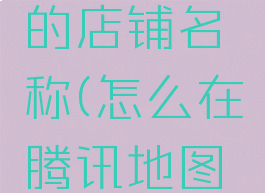 怎么在腾讯地图上修改自己的店铺名称(怎么在腾讯地图上修改自己的店铺名字)