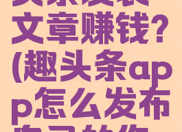 怎么在趣头条发表文章赚钱?(趣头条app怎么发布自己的作品赚钱)