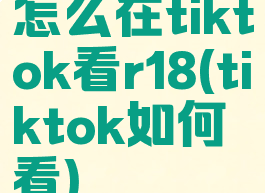 怎么在tiktok看r18(tiktok如何看)