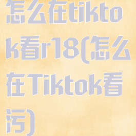 怎么在tiktok看r18(怎么在Tiktok看污)