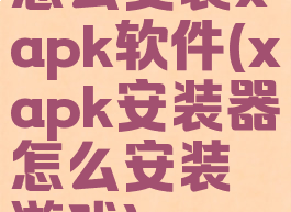 怎么安装xapk软件(xapk安装器怎么安装游戏)