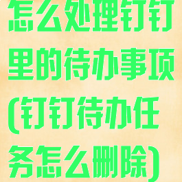 怎么处理钉钉里的待办事项(钉钉待办任务怎么删除)