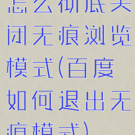 怎么彻底关闭无痕浏览模式(百度如何退出无痕模式)