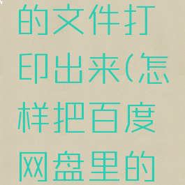 怎么将百度网盘中的文件打印出来(怎样把百度网盘里的文件打印出来)