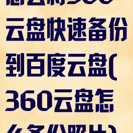 怎么将360云盘快速备份到百度云盘(360云盘怎么备份照片)