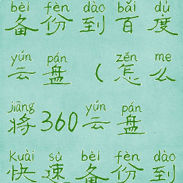 怎么将360云盘快速备份到百度云盘(怎么将360云盘快速备份到百度云盘中)