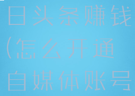 怎么开通今日头条赚钱(怎么开通自媒体账号赚钱)