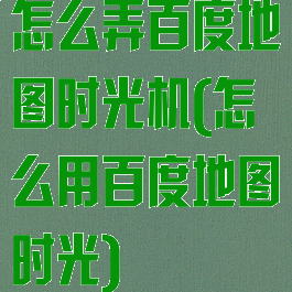 怎么弄百度地图时光机(怎么用百度地图时光)