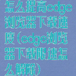 怎么提高edge浏览器下载速度(edge浏览器下载限速怎么解除)