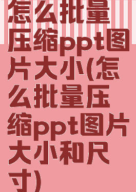 怎么批量压缩ppt图片大小(怎么批量压缩ppt图片大小和尺寸)