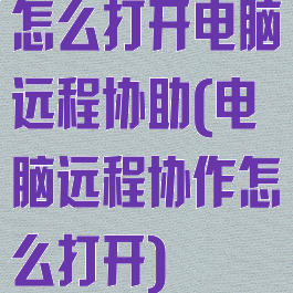 怎么打开电脑远程协助(电脑远程协作怎么打开)
