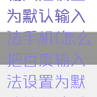 怎么把百度输入法设置为默认输入法手机(怎么把百度输入法设置为默认输入法手机)