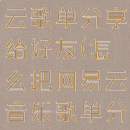 怎么把网易云歌单分享给好友(怎么把网易云音乐歌单分享给别人)