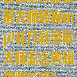 怎么把万彩录屏大师转换mp4(万彩录屏大师怎么剪辑视频长短)