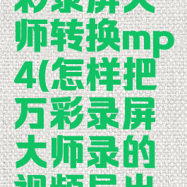 怎么把万彩录屏大师转换mp4(怎样把万彩录屏大师录的视频导出来)