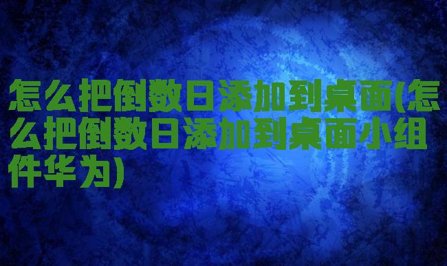 怎么把倒数日添加到桌面(怎么把倒数日添加到桌面小组件华为)