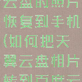 怎么把天翼云盘的照片恢复到手机(如何把天翼云盘相片转到百度云盘)