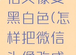 怎么把微信头像变黑白色(怎样把微信头像改成黑白色)