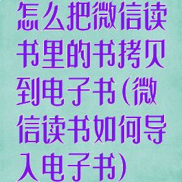 怎么把微信读书里的书拷贝到电子书(微信读书如何导入电子书)