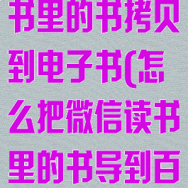 怎么把微信读书里的书拷贝到电子书(怎么把微信读书里的书导到百度网盘)