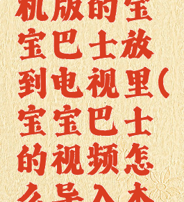 怎么把手机版的宝宝巴士放到电视里(宝宝巴士的视频怎么导入本地)