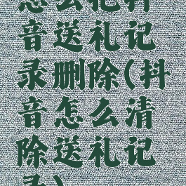 怎么把抖音送礼记录删除(抖音怎么清除送礼记录)