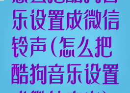 怎么把酷狗音乐设置成微信铃声(怎么把酷狗音乐设置成微信来电)